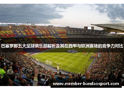 巴塞罗那五大足球俱乐部解析及其在西甲与欧洲赛场的竞争力对比