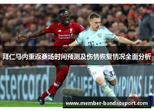 拜仁马内重返赛场时间预测及伤情恢复情况全面分析 拜仁马内重返赛场时间预测及伤情恢复情况全面分析