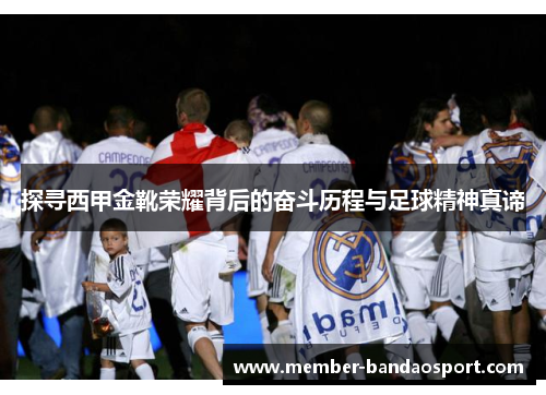 探寻西甲金靴荣耀背后的奋斗历程与足球精神真谛