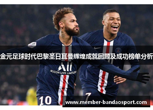 金元足球时代巴黎圣日耳曼辉煌成就回顾及成功榜单分析