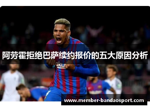阿劳霍拒绝巴萨续约报价的五大原因分析