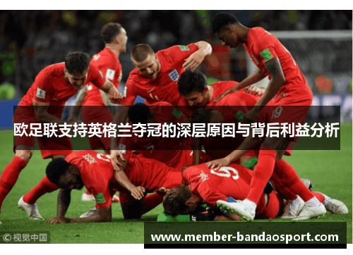 欧足联支持英格兰夺冠的深层原因与背后利益分析 欧足联支持英格兰夺冠的深层原因与背后利益分析