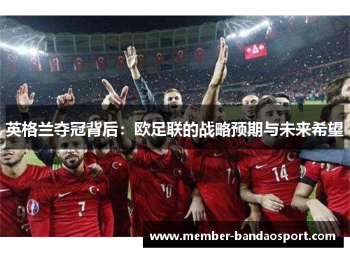 英格兰夺冠背后:欧足联的战略预期与未来希望 英格兰夺冠背后:欧足联的战略预期与未来希望