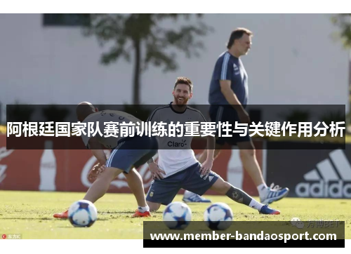 阿根廷国家队赛前训练的重要性与关键作用分析
