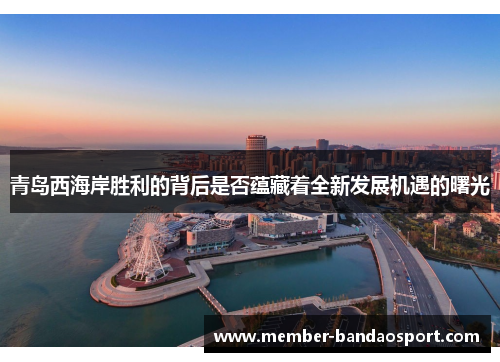 青岛西海岸胜利的背后是否蕴藏着全新发展机遇的曙光