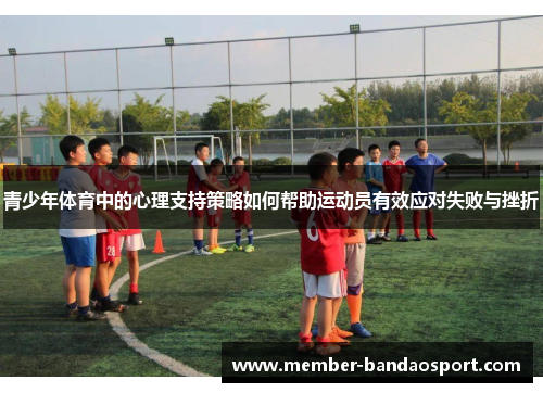 青少年体育中的心理支持策略如何帮助运动员有效应对失败与挫折 青少年体育中的心理支持策略如何帮助运动员有效应对失败与挫折