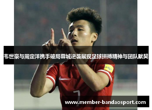 韦世豪与周定洋携手破局蓉城逆袭展现足球拼搏精神与团队默契