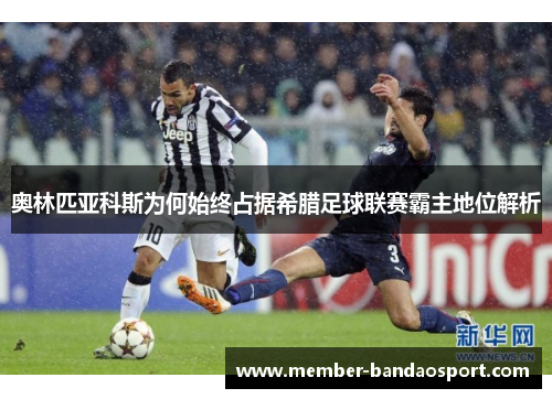 奥林匹亚科斯为何始终占据希腊足球联赛霸主地位解析