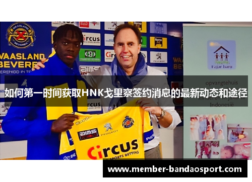如何第一时间获取HNK戈里察签约消息的最新动态和途径 如何第一时间获取HNK戈里察签约消息的最新动态和途径
