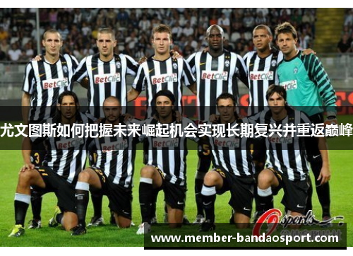 尤文图斯如何把握未来崛起机会实现长期复兴并重返巅峰 尤文图斯如何把握未来崛起机会实现长期复兴并重返巅峰