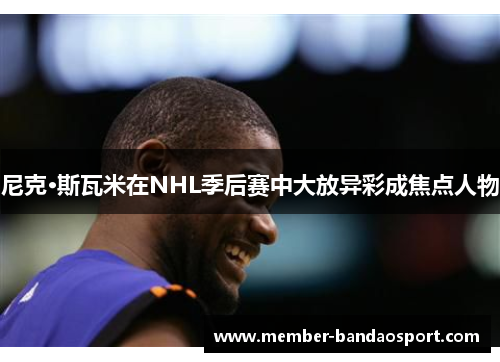 尼克·斯瓦米在NHL季后赛中大放异彩成焦点人物 尼克·斯瓦米在NHL季后赛中大放异彩成焦点人物