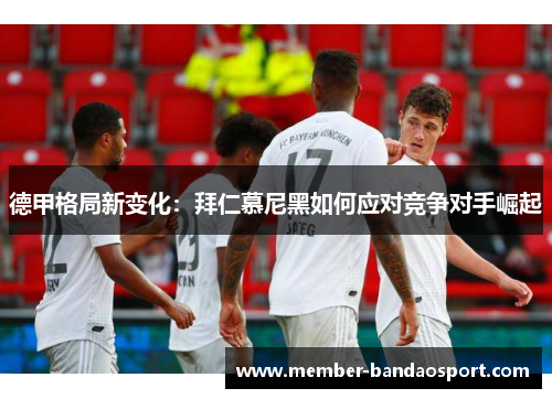 德甲格局新变化：拜仁慕尼黑如何应对竞争对手崛起
